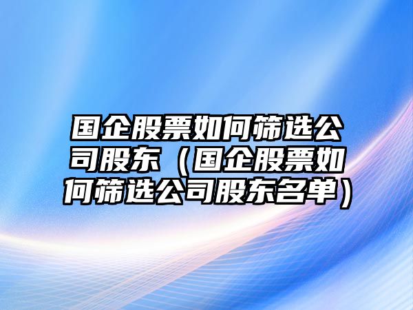 國企股票如何篩選公司股東（國企股票如何篩選公司股東名單）