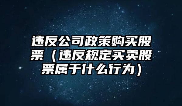 違反公司政策購買(mǎi)股票（違反規定買(mǎi)賣(mài)股票屬于什么行為）