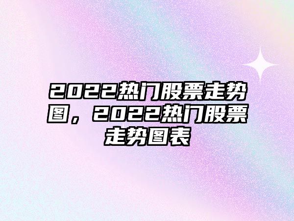 2022熱門(mén)股票走勢圖，2022熱門(mén)股票走勢圖表