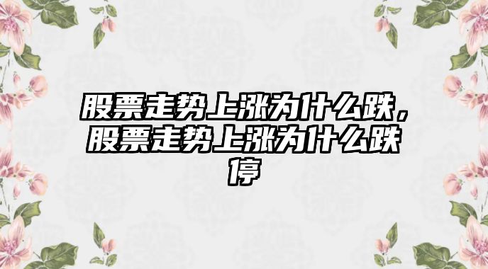 股票走勢上漲為什么跌，股票走勢上漲為什么跌停