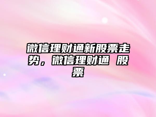 微信理財通新股票走勢，微信理財通 股票