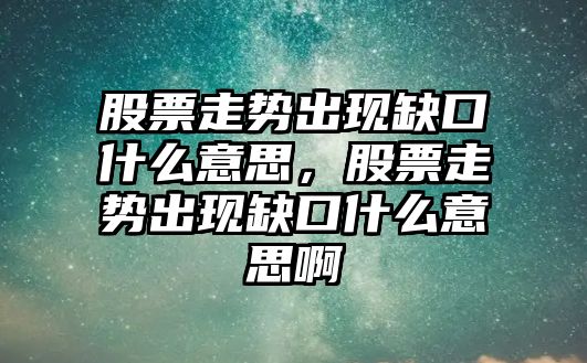 股票走勢出現缺口什么意思，股票走勢出現缺口什么意思啊