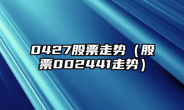 0427股票走勢（股票002441走勢）