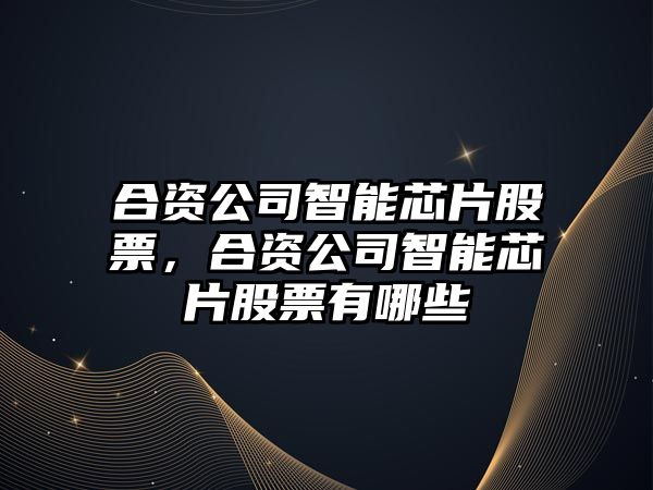 合資公司智能芯片股票，合資公司智能芯片股票有哪些