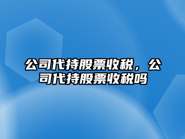 公司代持股票收稅，公司代持股票收稅嗎