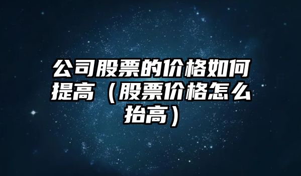 公司股票的價(jià)格如何提高（股票價(jià)格怎么抬高）