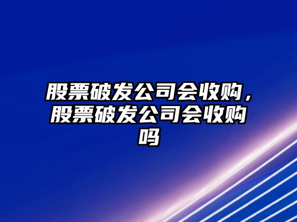 股票破發(fā)公司會(huì )收購，股票破發(fā)公司會(huì )收購嗎