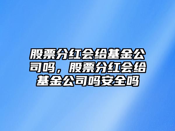 股票分紅會(huì )給基金公司嗎，股票分紅會(huì )給基金公司嗎安全嗎