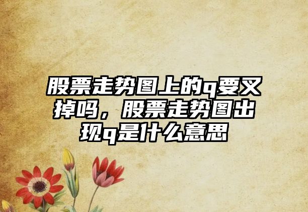 股票走勢圖上的q要叉掉嗎，股票走勢圖出現q是什么意思