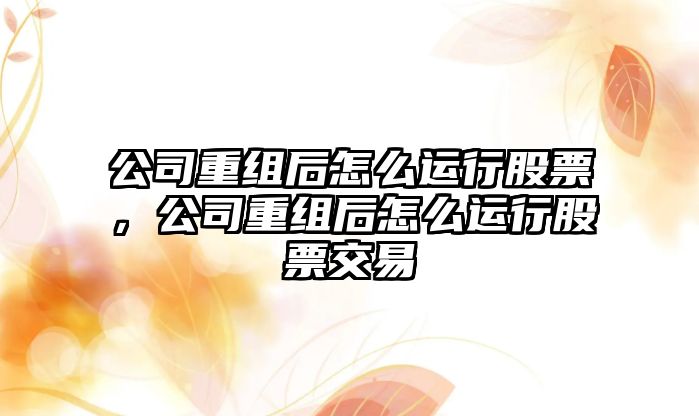 公司重組后怎么運行股票，公司重組后怎么運行股票交易