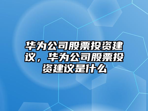 華為公司股票投資建議，華為公司股票投資建議是什么