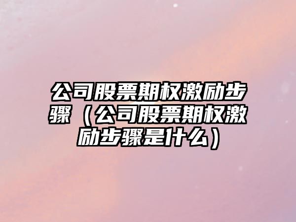 公司股票期權激勵步驟（公司股票期權激勵步驟是什么）