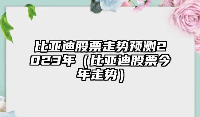 比亞迪股票走勢預測2023年（比亞迪股票今年走勢）