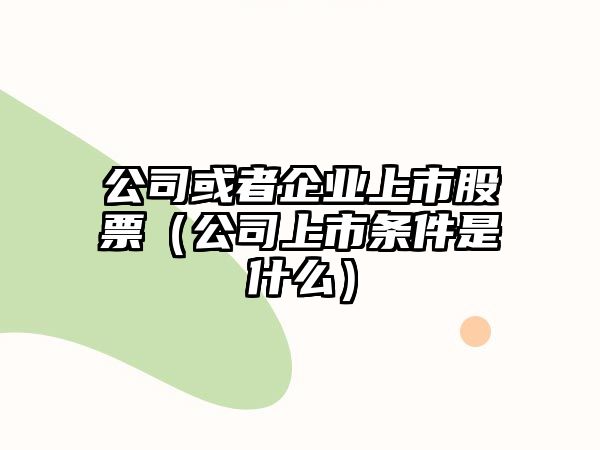 公司或者企業(yè)上市股票（公司上市條件是什么）