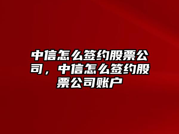 中信怎么簽約股票公司，中信怎么簽約股票公司賬戶(hù)