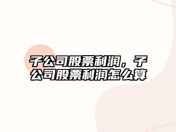 子公司股票利潤，子公司股票利潤怎么算