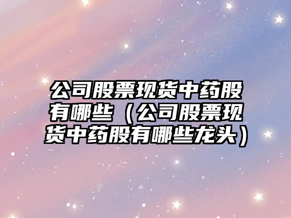 公司股票現貨中藥股有哪些（公司股票現貨中藥股有哪些龍頭）