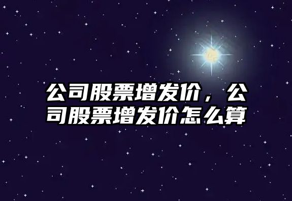 公司股票增發(fā)價(jià)，公司股票增發(fā)價(jià)怎么算