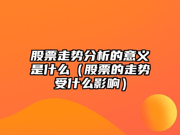 股票走勢分析的意義是什么（股票的走勢受什么影響）