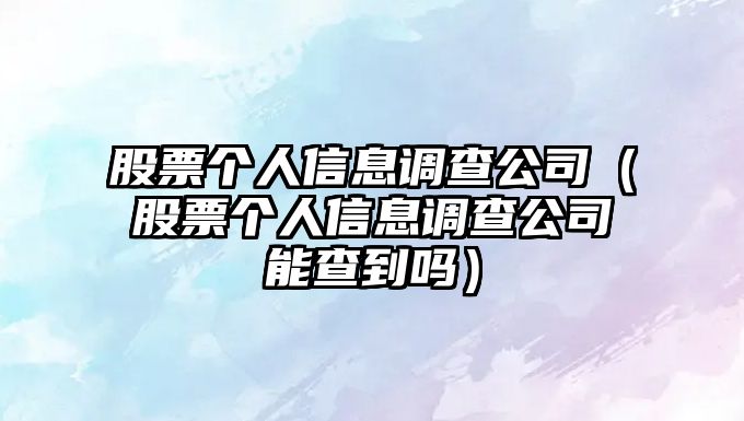 股票個(gè)人信息調查公司（股票個(gè)人信息調查公司能查到嗎）