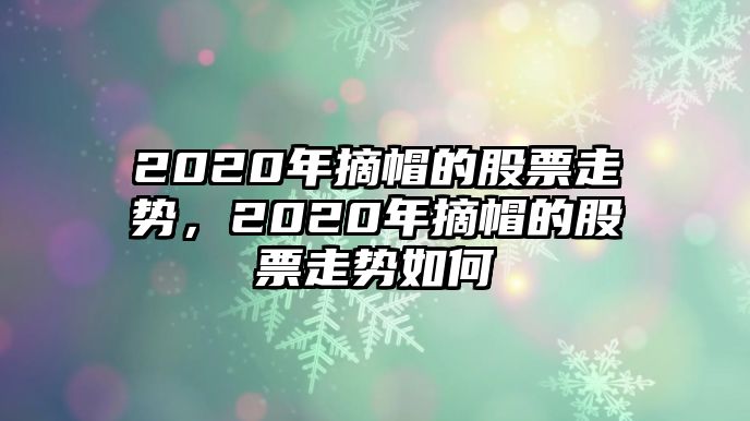 2020年摘帽的股票走勢，2020年摘帽的股票走勢如何