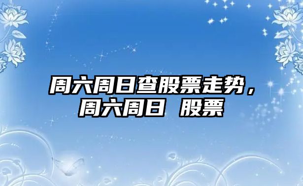 周六周日查股票走勢，周六周日 股票