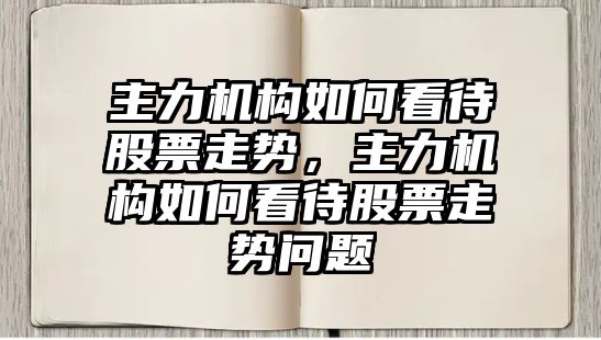 主力機構如何看待股票走勢，主力機構如何看待股票走勢問(wèn)題