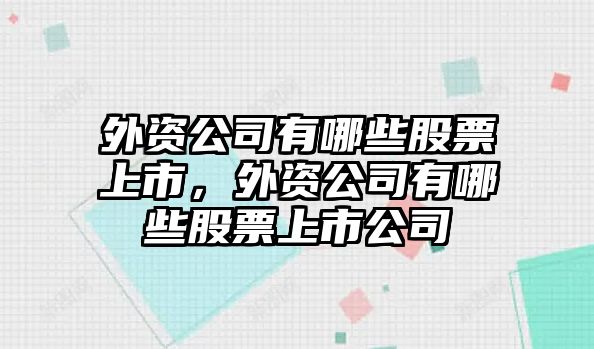 外資公司有哪些股票上市，外資公司有哪些股票上市公司