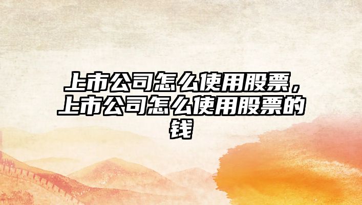 上市公司怎么使用股票，上市公司怎么使用股票的錢(qián)