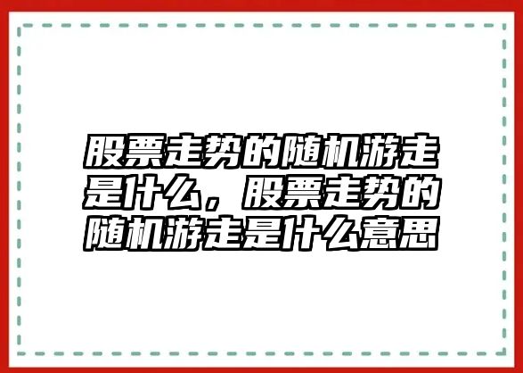 股票走勢的隨機游走是什么，股票走勢的隨機游走是什么意思