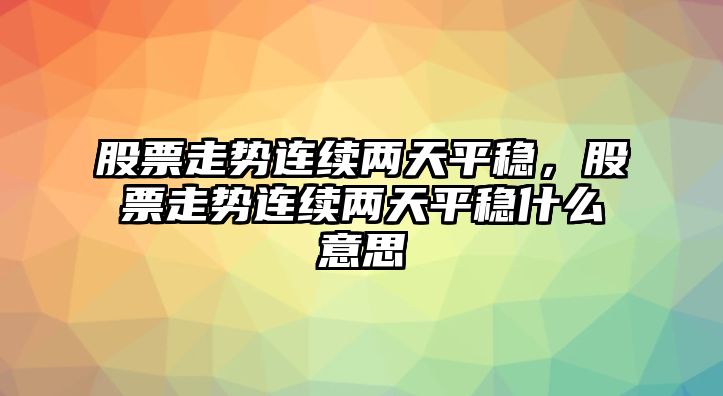 股票走勢連續兩天平穩，股票走勢連續兩天平穩什么意思