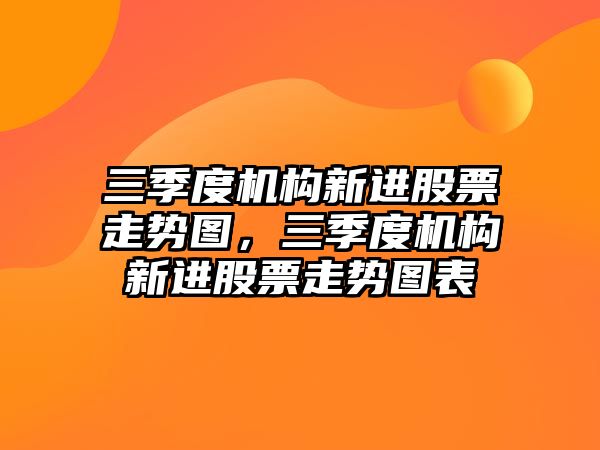 三季度機構新進(jìn)股票走勢圖，三季度機構新進(jìn)股票走勢圖表