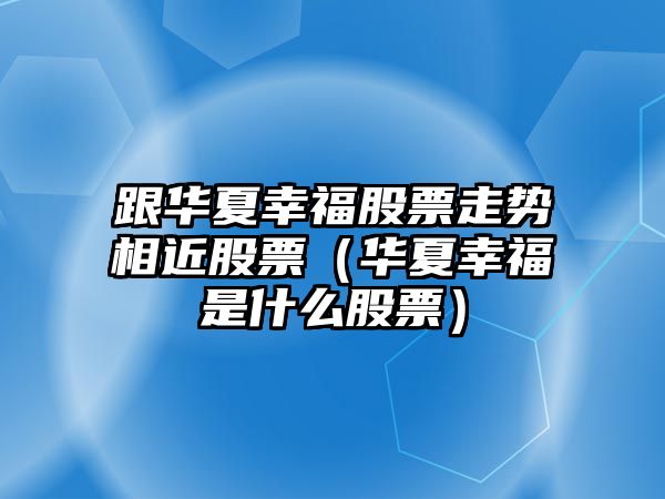 跟華夏幸福股票走勢相近股票（華夏幸福是什么股票）