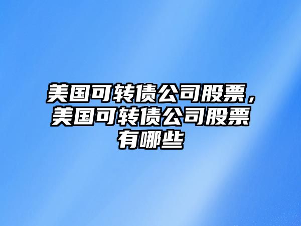 美國可轉債公司股票，美國可轉債公司股票有哪些