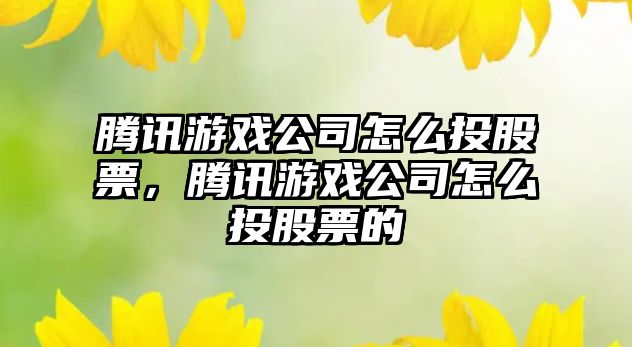 騰訊游戲公司怎么投股票，騰訊游戲公司怎么投股票的