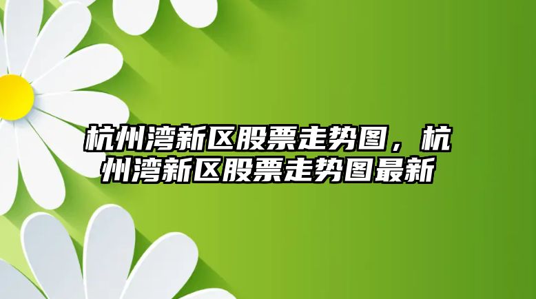 杭州灣新區股票走勢圖，杭州灣新區股票走勢圖最新