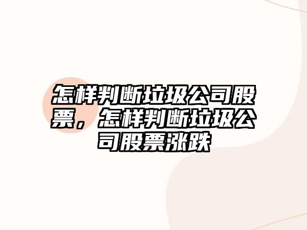 怎樣判斷垃圾公司股票，怎樣判斷垃圾公司股票漲跌