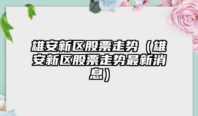 雄安新區股票走勢（雄安新區股票走勢最新消息）