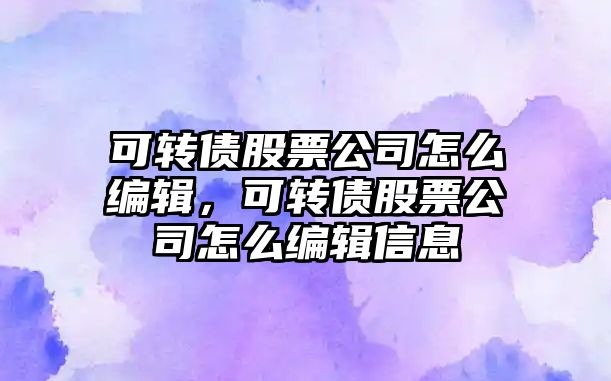 可轉債股票公司怎么編輯，可轉債股票公司怎么編輯信息