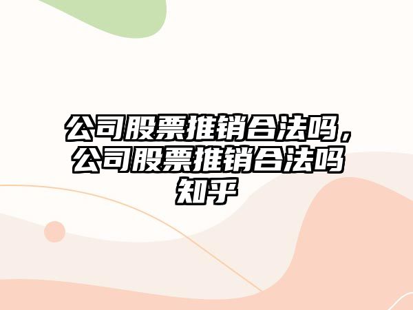 公司股票推銷(xiāo)合法嗎，公司股票推銷(xiāo)合法嗎知乎