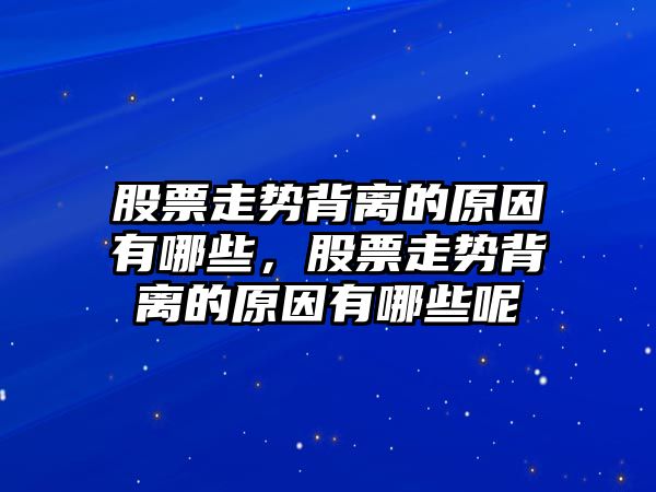 股票走勢背離的原因有哪些，股票走勢背離的原因有哪些呢