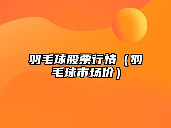 羽毛球股票行情（羽毛球市場(chǎng)價(jià)）