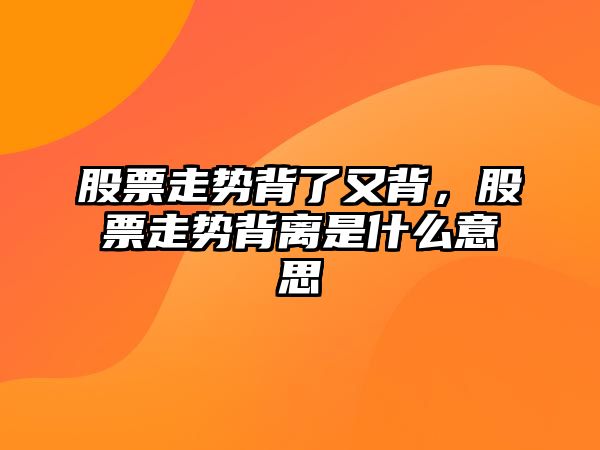 股票走勢背了又背，股票走勢背離是什么意思