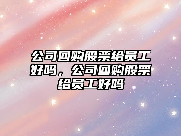 公司回購股票給員工好嗎，公司回購股票給員工好嗎