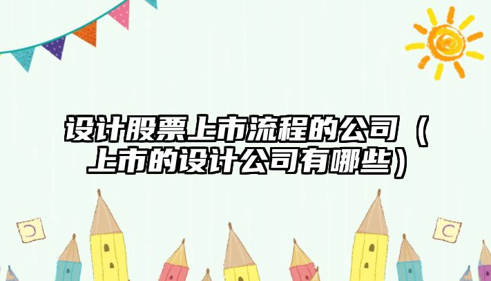 設計股票上市流程的公司（上市的設計公司有哪些）