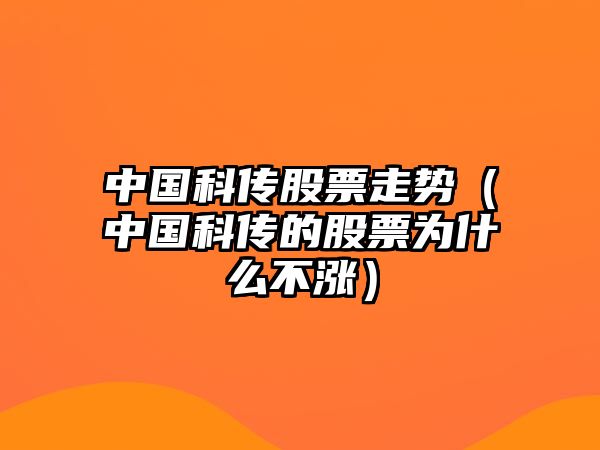 中國科傳股票走勢（中國科傳的股票為什么不漲）