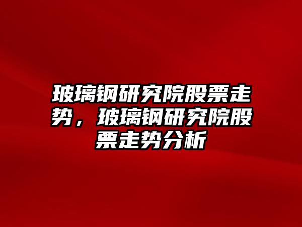 玻璃鋼研究院股票走勢，玻璃鋼研究院股票走勢分析