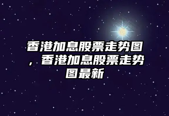 香港加息股票走勢圖，香港加息股票走勢圖最新