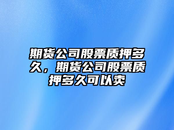 期貨公司股票質(zhì)押多久，期貨公司股票質(zhì)押多久可以賣(mài)