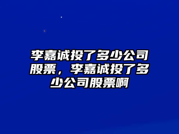 李嘉誠投了多少公司股票，李嘉誠投了多少公司股票啊